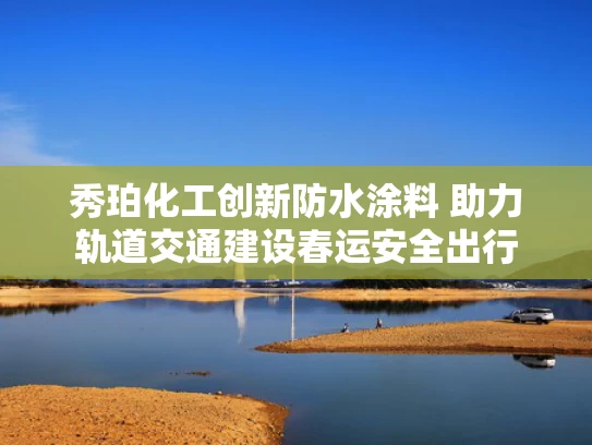 秀珀化工创新防水涂料 助力轨道交通建设春运安全出行