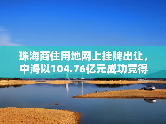 珠海商住用地网上挂牌出让，中海以104.76亿元成功竞得