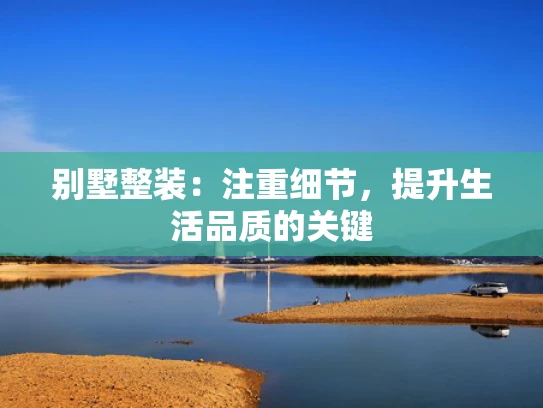 别墅整装：注重细节，提升生活品质的关键