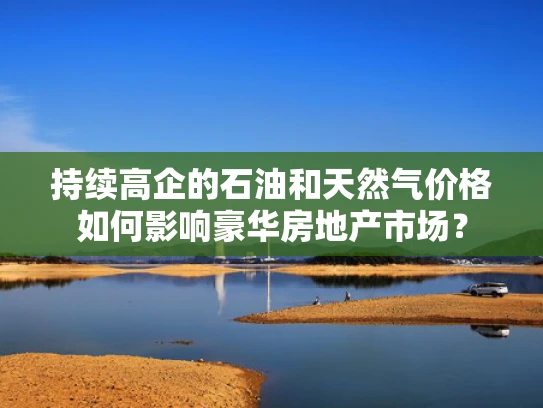 持续高企的石油和天然气价格如何影响豪华房地产市场？