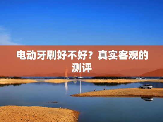 电动牙刷好不好？真实客观的测评