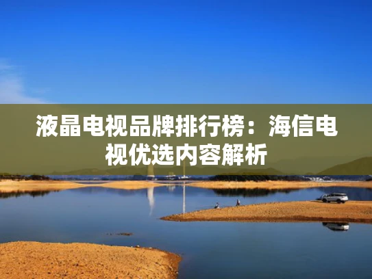 液晶电视品牌排行榜：海信电视优选内容解析