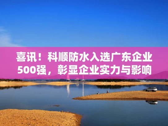 喜讯！科顺防水入选广东企业500强，彰显企业实力与影响力