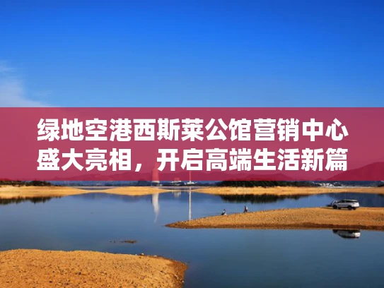 绿地空港西斯莱公馆营销中心盛大亮相，开启高端生活新篇章