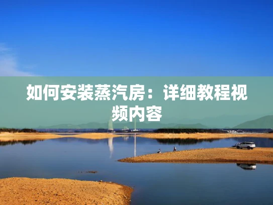 如何安装蒸汽房：详细教程视频内容