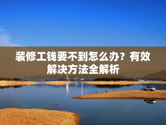 装修工钱要不到怎么办？有效解决方法全解析