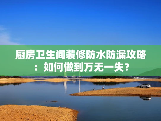 厨房卫生间装修防水防漏攻略：如何做到万无一失？