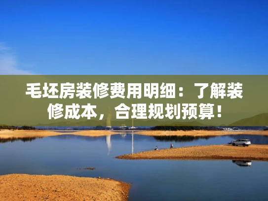 毛坯房装修费用明细：了解装修成本，合理规划预算！