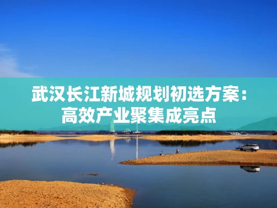 武汉长江新城规划初选方案：高效产业聚集成亮点