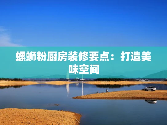 螺蛳粉厨房装修要点：打造美味空间