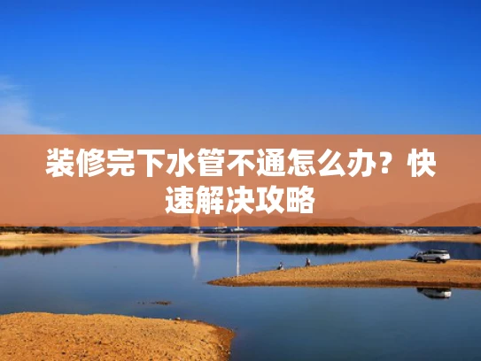 装修完下水管不通怎么办？快速解决攻略