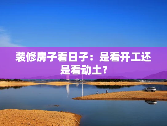 装修房子看日子：是看开工还是看动土？