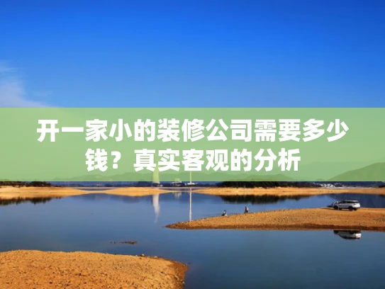 开一家小的装修公司需要多少钱？真实客观的分析