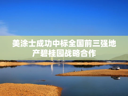 美涂士成功中标全国前三强地产碧桂园战略合作
