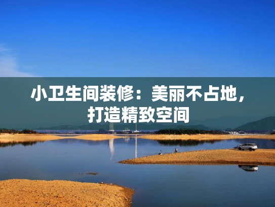 小卫生间装修：美丽不占地，打造精致空间