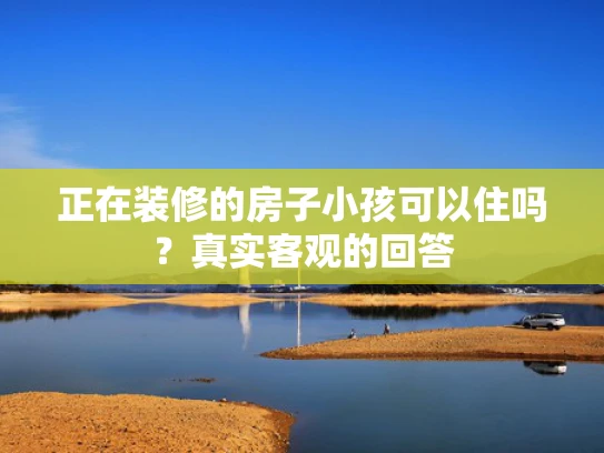 正在装修的房子小孩可以住吗？真实客观的回答