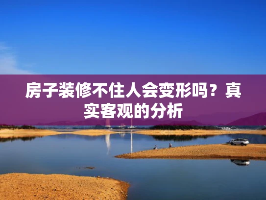 房子装修不住人会变形吗？真实客观的分析
