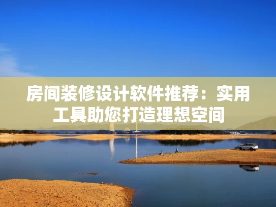 房间装修设计软件推荐：实用工具助您打造理想空间