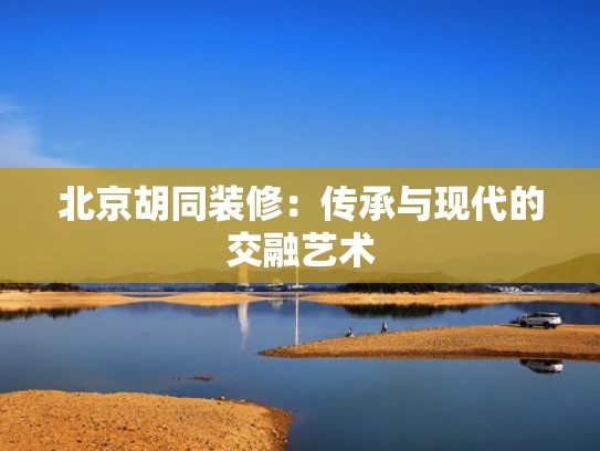 北京胡同装修：传承与现代的交融艺术