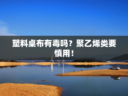 塑料桌布有毒吗？聚乙烯类要慎用！
