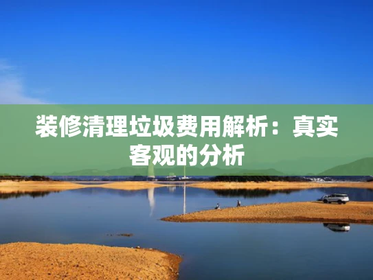 装修清理垃圾费用解析：真实客观的分析