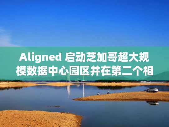Aligned 启动芝加哥超大规模数据中心园区并在第二个相邻设施上破土动工