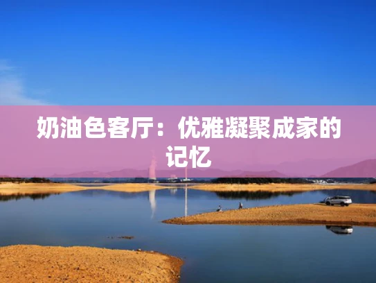 奶油色客厅：优雅凝聚成家的记忆