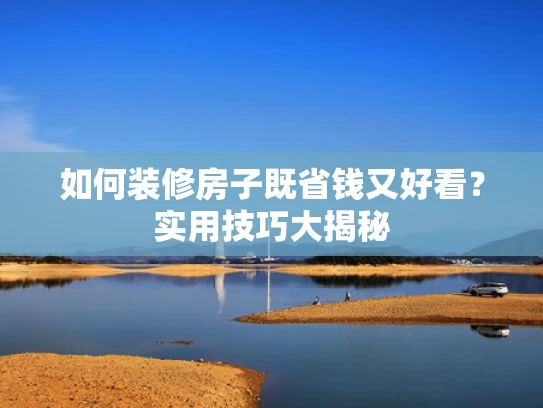 如何装修房子既省钱又好看？实用技巧大揭秘