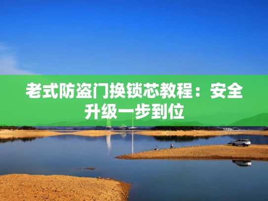 老式防盗门换锁芯教程：安全升级一步到位