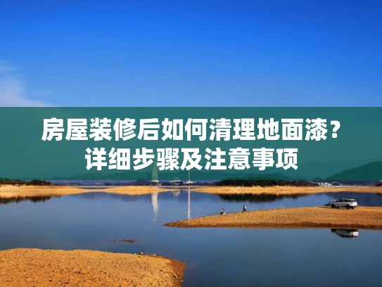 房屋装修后如何清理地面漆？详细步骤及注意事项