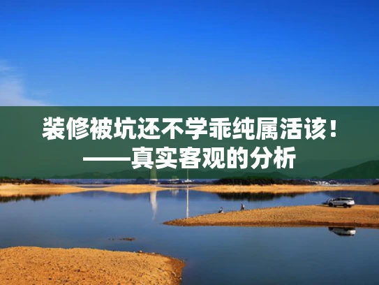 装修被坑还不学乖纯属活该！——真实客观的分析