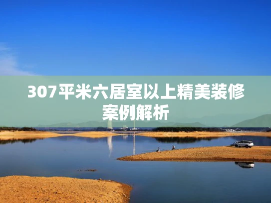 307平米六居室以上精美装修案例解析