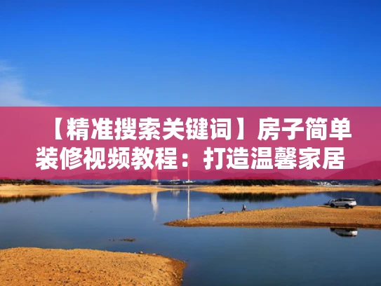 【精准搜索关键词】房子简单装修视频教程：打造温馨家居