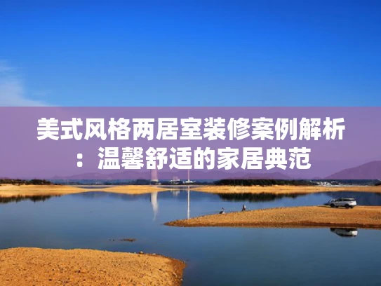 美式风格两居室装修案例解析：温馨舒适的家居典范