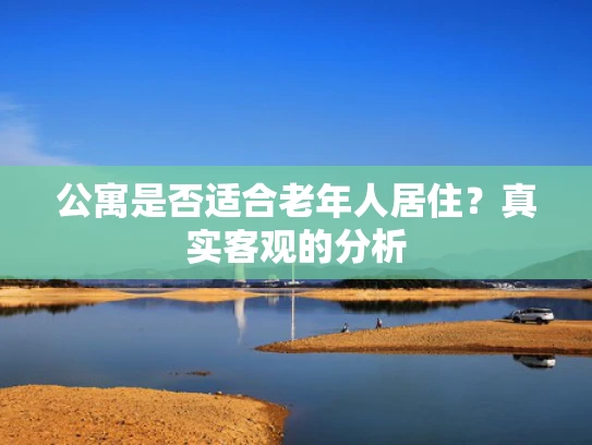 公寓是否适合老年人居住？真实客观的分析