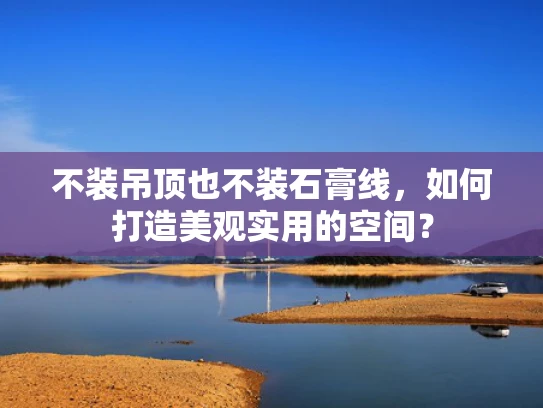 不装吊顶也不装石膏线，如何打造美观实用的空间？