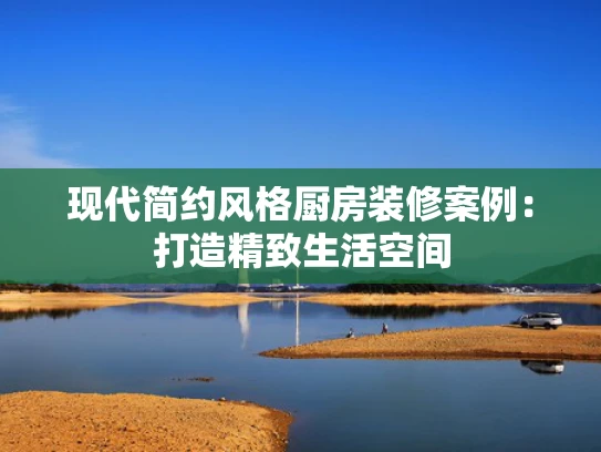现代简约风格厨房装修案例：打造精致生活空间