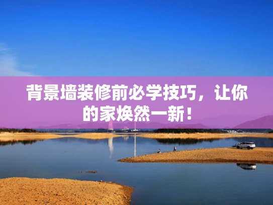 背景墙装修前必学技巧，让你的家焕然一新！