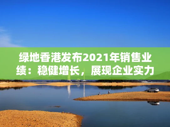 绿地香港发布2021年销售业绩：稳健增长，展现企业实力