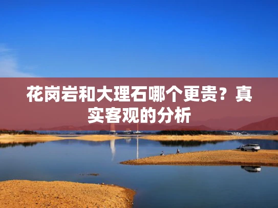 花岗岩和大理石哪个更贵？真实客观的分析