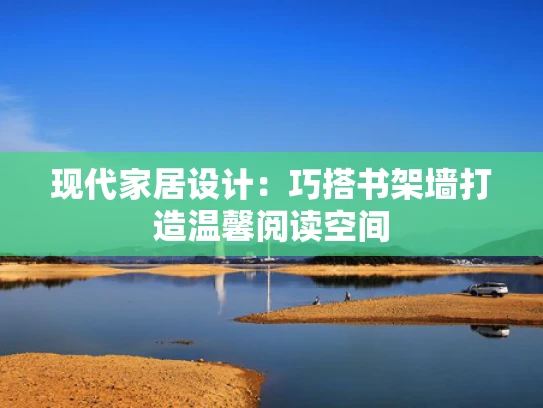 现代家居设计：巧搭书架墙打造温馨阅读空间