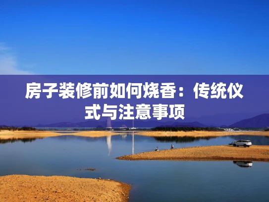 房子装修前如何烧香：传统仪式与注意事项
