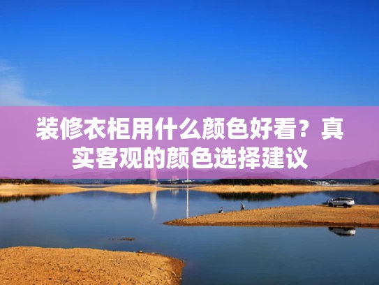 装修衣柜用什么颜色好看？真实客观的颜色选择建议