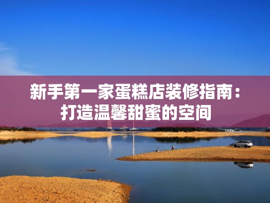 新手第一家蛋糕店装修指南：打造温馨甜蜜的空间