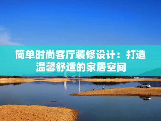 简单时尚客厅装修设计：打造温馨舒适的家居空间