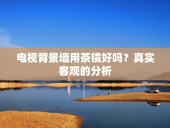 电视背景墙用茶镜好吗？真实客观的分析