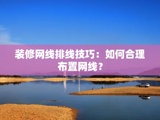 装修网线排线技巧：如何合理布置网线？