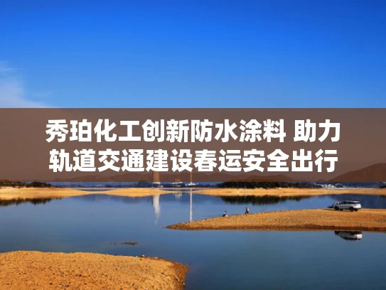 秀珀化工创新防水涂料 助力轨道交通建设春运安全出行