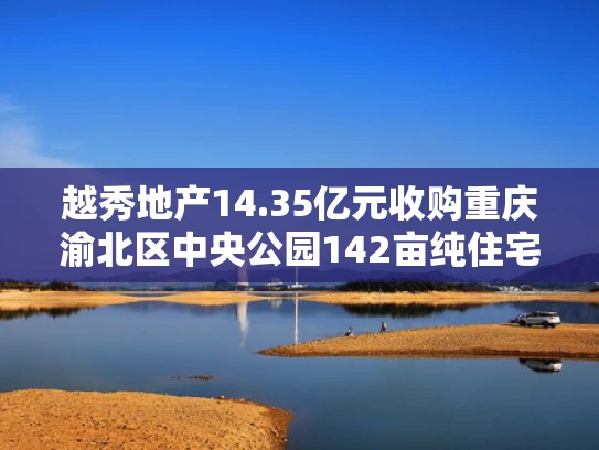 越秀地产14.35亿元收购重庆渝北区中央公园142亩纯住宅用地