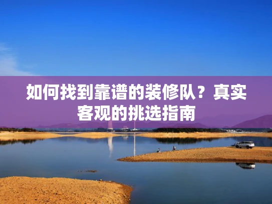 如何找到靠谱的装修队？真实客观的挑选指南